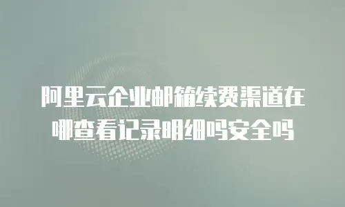 阿里云企业邮箱续费渠道在哪查看记录明细吗安全吗