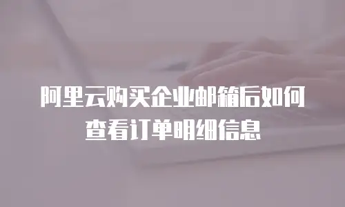 阿里云购买企业邮箱后如何查看订单明细信息