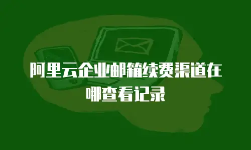 阿里云企业邮箱续费渠道在哪查看记录