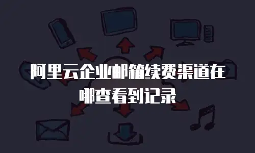阿里云企业邮箱续费渠道在哪查看到记录