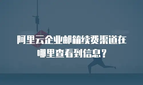 阿里云企业邮箱续费渠道在哪里查看到信息？