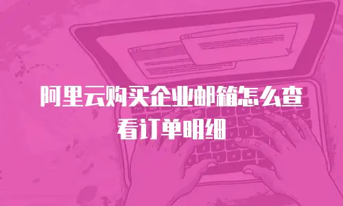 阿里云购买企业邮箱怎么查看订单明细