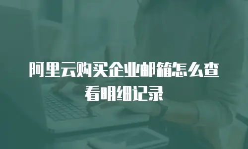 阿里云购买企业邮箱怎么查看明细记录