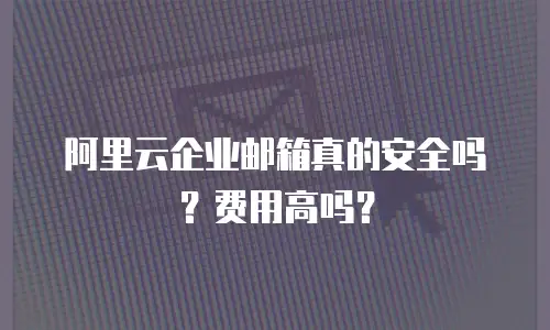 阿里云企业邮箱真的安全吗？费用高吗？