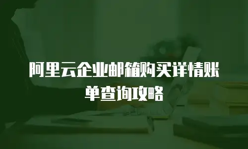 阿里云企业邮箱购买详情账单查询攻略