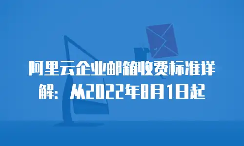 阿里云企业邮箱收费标准详解：从2022年8月1日起