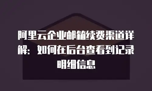 阿里云企业邮箱续费渠道详解：如何在后台查看到记录明细信息