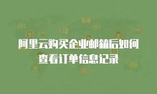 阿里云购买企业邮箱后如何查看订单信息记录