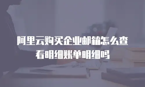 阿里云购买企业邮箱怎么查看明细账单明细吗
