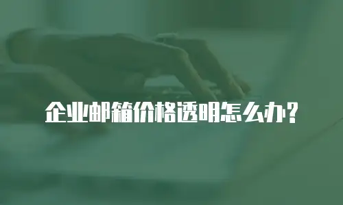 企业邮箱价格透明怎么办?