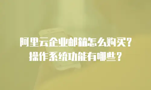 阿里云企业邮箱怎么购买？操作系统功能有哪些？
