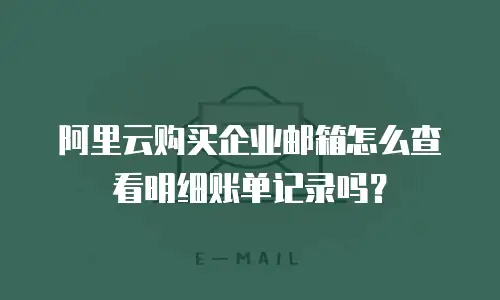 阿里云购买企业邮箱怎么查看明细账单记录吗？