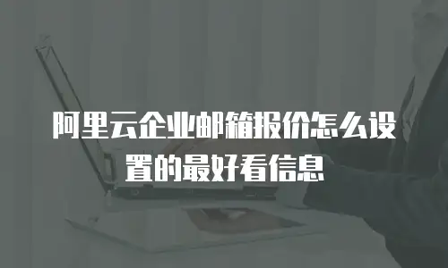 阿里云企业邮箱报价怎么设置的最好看信息
