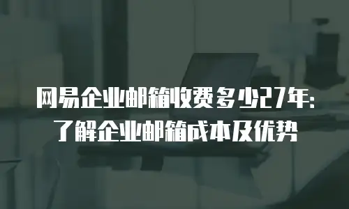 网易企业邮箱收费多少27年：了解企业邮箱成本及优势