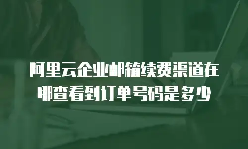 阿里云企业邮箱续费渠道在哪查看到订单号码是多少