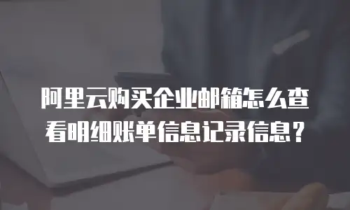 阿里云购买企业邮箱怎么查看明细账单信息记录信息？