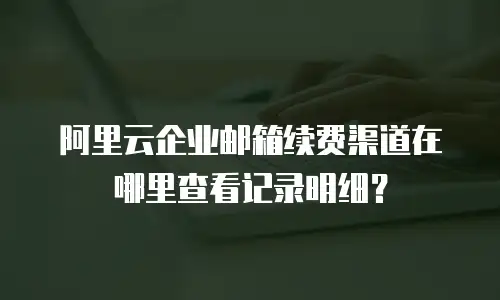 阿里云企业邮箱续费渠道在哪里查看记录明细?