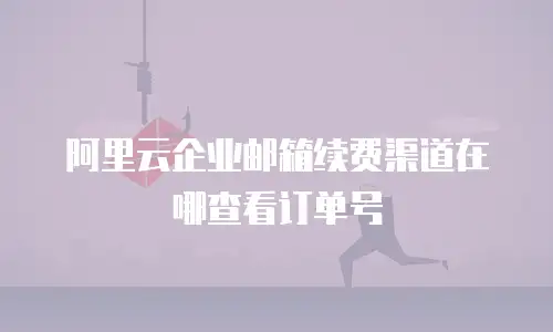 阿里云企业邮箱续费渠道在哪查看订单号