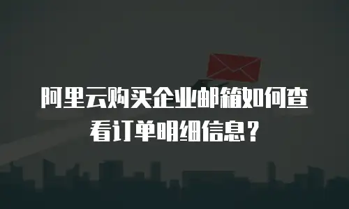 阿里云购买企业邮箱如何查看订单明细信息？
