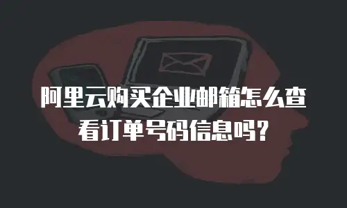 阿里云购买企业邮箱怎么查看订单号码信息吗？