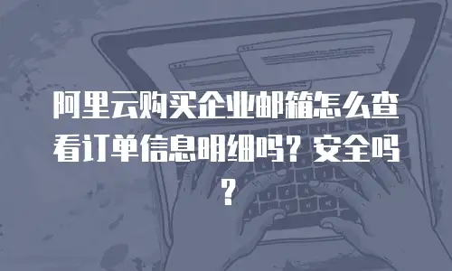 阿里云购买企业邮箱怎么查看订单信息明细吗?安全吗?