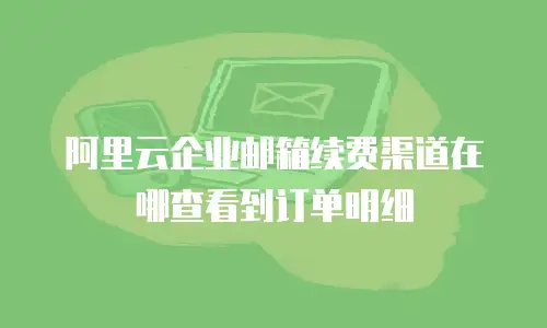 阿里云企业邮箱续费渠道在哪查看到订单明细