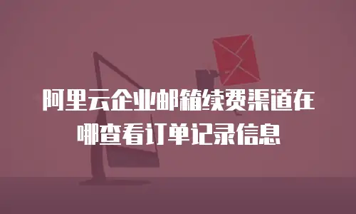 阿里云企业邮箱续费渠道在哪查看订单记录信息