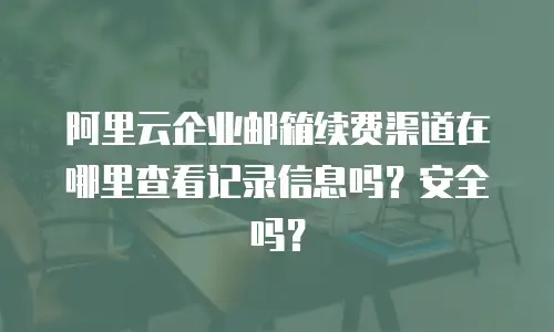 阿里云企业邮箱续费渠道在哪里查看记录信息吗？安全吗？