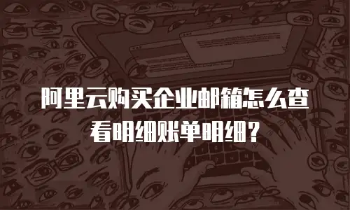 阿里云购买企业邮箱怎么查看明细账单明细?