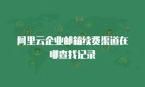阿里云企业邮箱续费渠道在哪查找记录