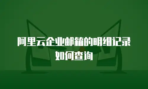 阿里云企业邮箱的明细记录如何查询
