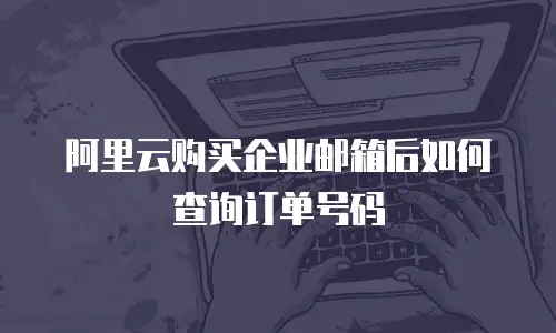 阿里云购买企业邮箱后如何查询订单号码