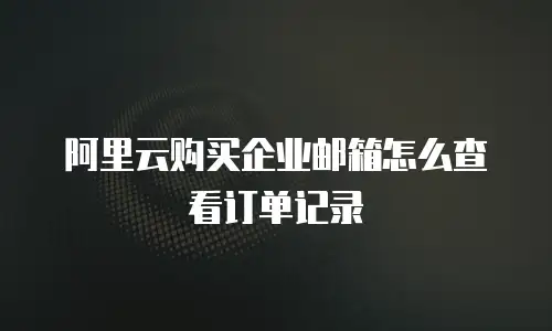 阿里云购买企业邮箱怎么查看订单记录