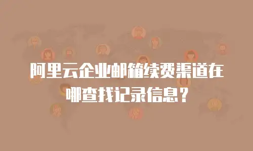 阿里云企业邮箱续费渠道在哪查找记录信息？
