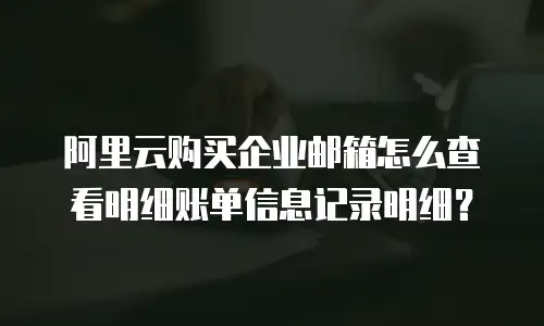 阿里云购买企业邮箱怎么查看明细账单信息记录明细?