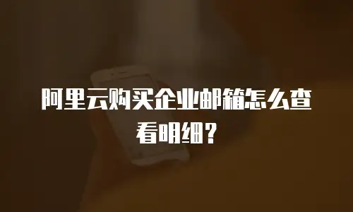 阿里云购买企业邮箱怎么查看明细？