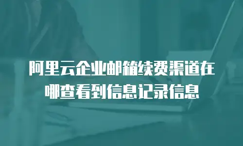 阿里云企业邮箱续费渠道在哪查看到信息记录信息