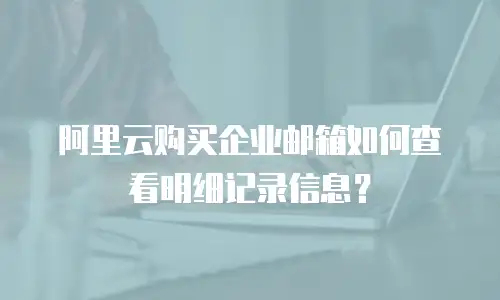 阿里云购买企业邮箱如何查看明细记录信息？