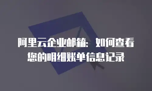 阿里云企业邮箱：如何查看您的明细账单信息记录