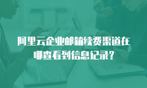 阿里云企业邮箱续费渠道在哪查看到信息记录？