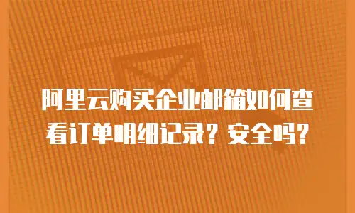 阿里云购买企业邮箱如何查看订单明细记录？安全吗？