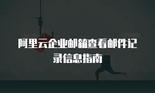 阿里云企业邮箱查看邮件记录信息指南
