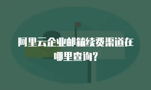 阿里云企业邮箱续费渠道在哪里查询？