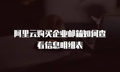 阿里云购买企业邮箱如何查看信息明细表