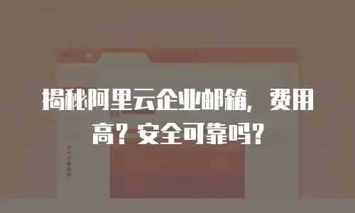 揭秘阿里云企业邮箱，费用高？安全可靠吗？