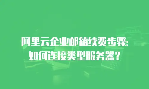 阿里云企业邮箱续费步骤：如何连接类型服务器？