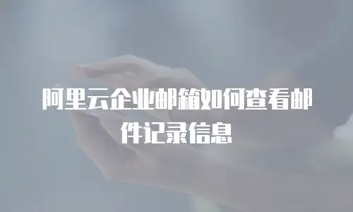 阿里云企业邮箱如何查看邮件记录信息