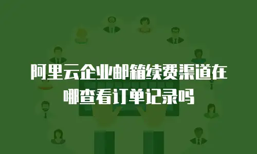 阿里云企业邮箱续费渠道在哪查看订单记录吗