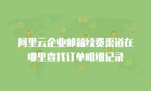 阿里云企业邮箱续费渠道在哪里查找订单明细记录