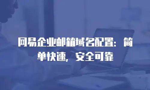 网易企业邮箱域名配置：简单快速，安全可靠